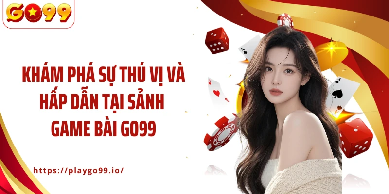 Khám phá sự thú vị và hấp dẫn tại sảnh game bài GO99