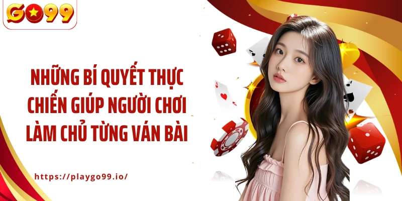 Những bí quyết thực chiến giúp người chơi làm chủ từng ván bài