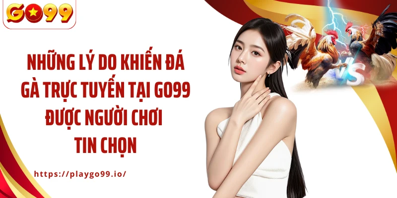 Những lý do khiến đá gà trực tuyến tại GO99 được người chơi tin chọn